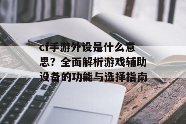 cf手游外设是什么意思？全面解析游戏辅助设备的功能与选择指南