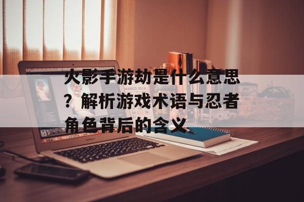 火影手游劫是什么意思？解析游戏术语与忍者角色背后的含义