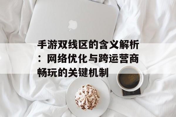 手游双线区的含义解析:网络优化与跨运营商畅玩的关键机制 手游双线区的含义解析:网络优化与跨运营商畅玩的关键机制