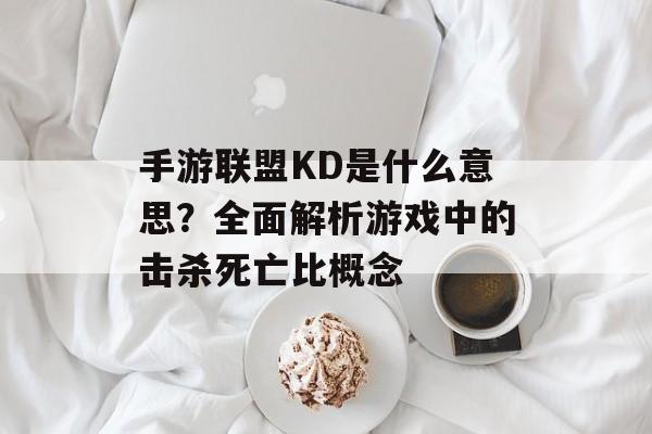 手游联盟KD是什么意思?全面解析游戏中的击杀死亡比概念 手游联盟KD是什么意思?全面解析游戏中的击杀死亡比概念