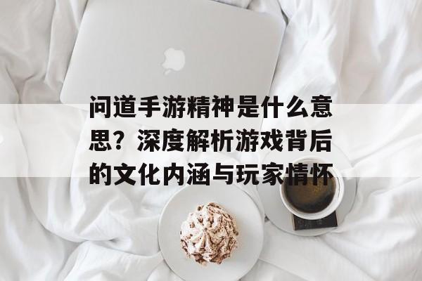 问道手游精神是什么意思?深度解析游戏背后的文化内涵与玩家情怀 问道手游精神是什么意思?深度解析游戏背后的文化内涵与玩家情怀