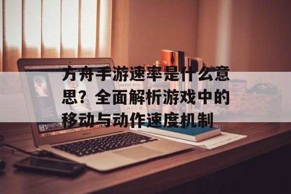 方舟手游速率是什么意思？全面解析游戏中的移动与动作速度机制