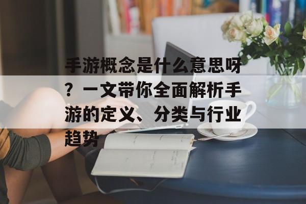手游概念是什么意思呀？一文带你全面解析手游的定义、分类与行业趋势