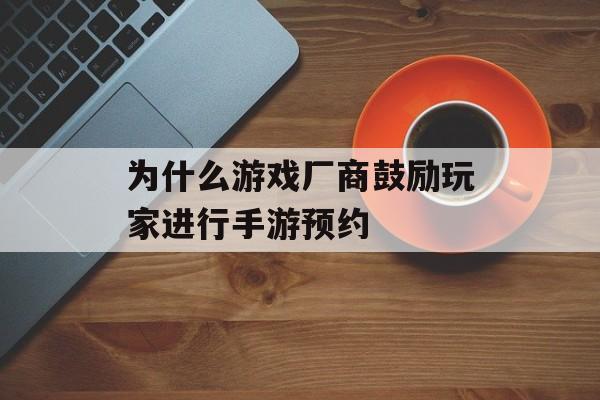 为什么游戏厂商鼓励玩家进行手游预约