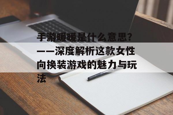 手游暖暖是什么意思？——深度解析这款女性向换装游戏的魅力与玩法