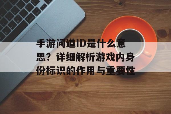 手游问道ID是什么意思？详细解析游戏内身份标识的作用与重要性