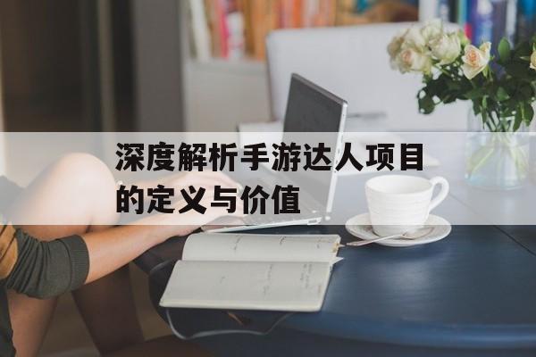 深度解析手游达人项目的定义与价值