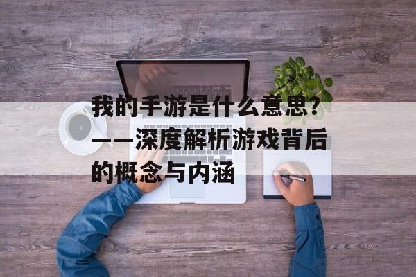 我的手游是什么意思？——深度解析游戏背后的概念与内涵