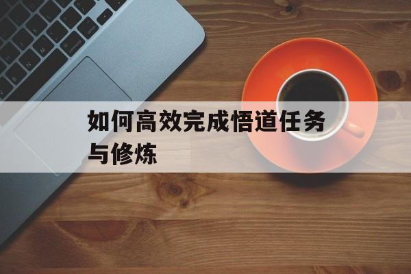 如何高效完成悟道任务与修炼