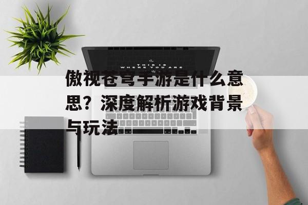 傲视苍穹手游是什么意思？深度解析游戏背景与玩法