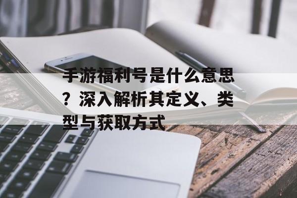 手游福利号是什么意思？深入解析其定义、类型与获取方式