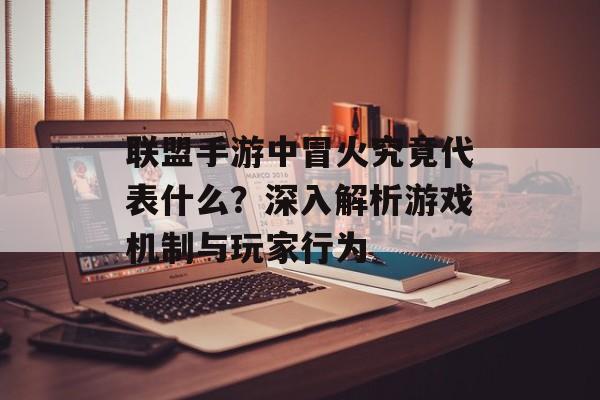 联盟手游中冒火究竟代表什么？深入解析游戏机制与玩家行为