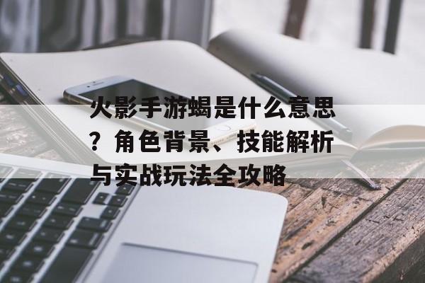 火影手游蝎是什么意思？角色背景、技能解析与实战玩法全攻略