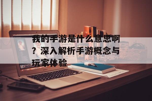我的手游是什么意思啊?深入解析手游概念与玩家体验 我的手游是什么意思啊?深入解析手游概念与玩家体验