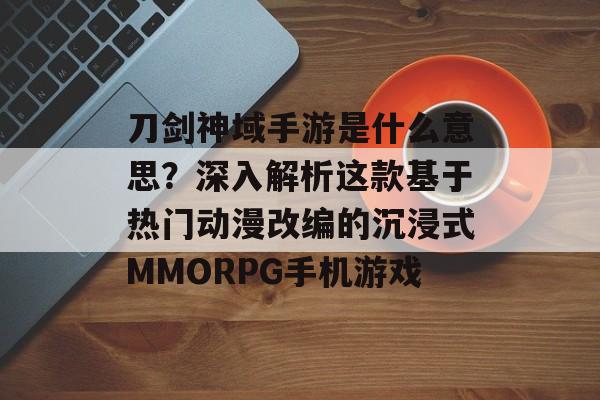 刀剑神域手游是什么意思？深入解析这款基于热门动漫改编的沉浸式MMORPG手机游戏