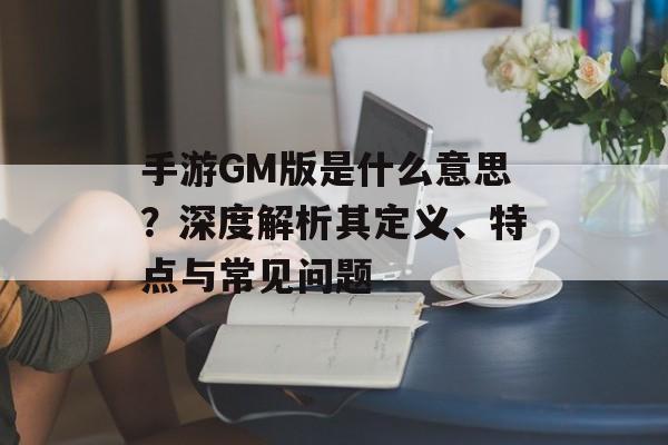 手游GM版是什么意思？深度解析其定义、特点与常见问题