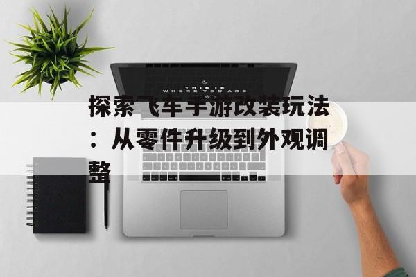 探索飞车手游改装玩法:从零件升级到外观调整 探索飞车手游改装玩法:从零件升级到外观调整