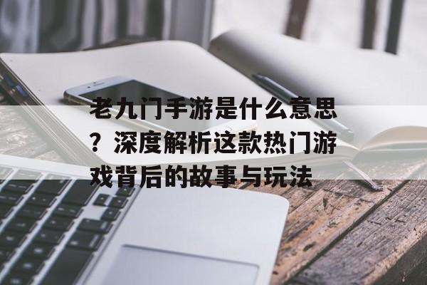老九门手游是什么意思？深度解析这款热门游戏背后的故事与玩法