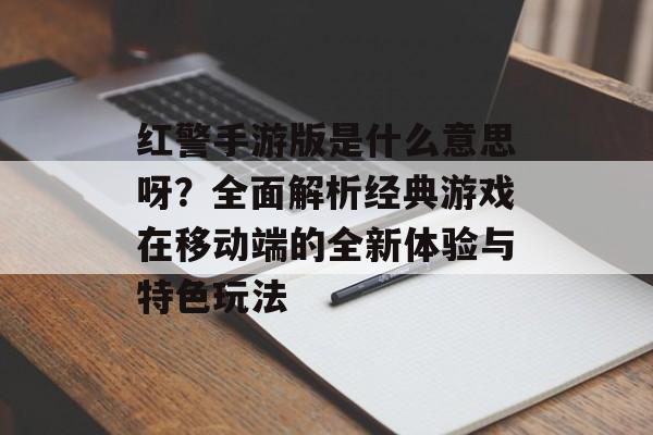 红警手游版是什么意思呀？全面解析经典游戏在移动端的全新体验与特色玩法
