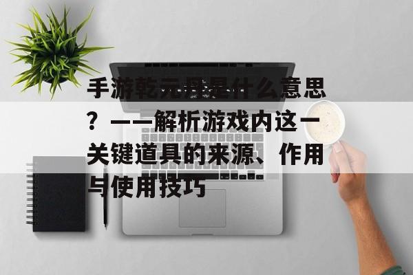 手游乾元丹是什么意思？——解析游戏内这一关键道具的来源、作用与使用技巧