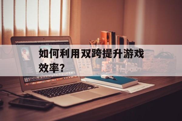 如何利用双跨提升游戏效率？
