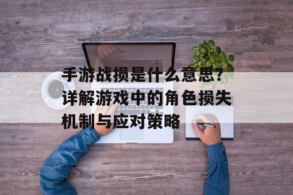手游战损是什么意思？详解游戏中的角色损失机制与应对策略