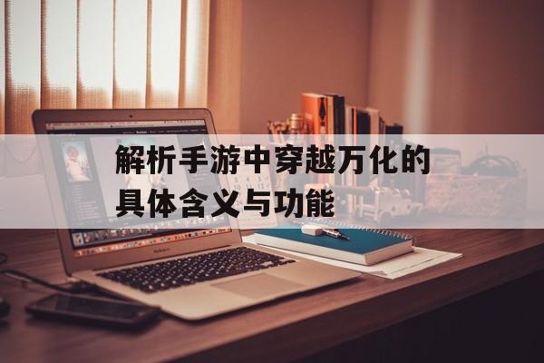 解析手游中穿越万化的具体含义与功能