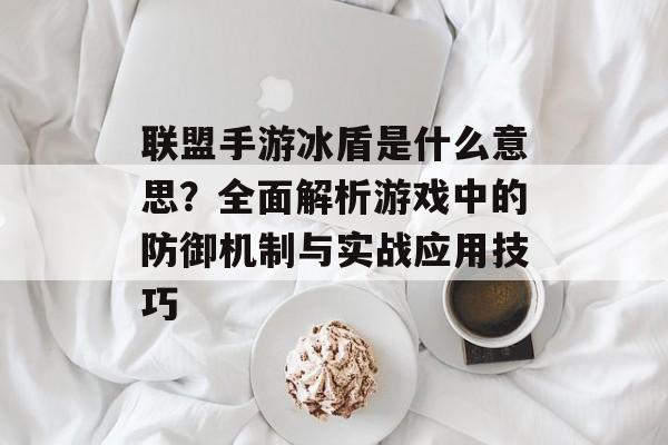 联盟手游冰盾是什么意思？全面解析游戏中的防御机制与实战应用技巧