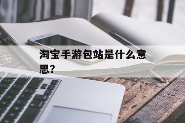 淘宝手游包站是什么意思？