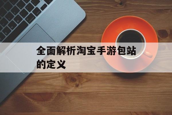 全面解析淘宝手游包站的定义