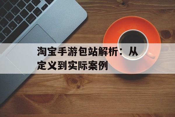 淘宝手游包站解析:从定义到实际案例 淘宝手游包站解析:从定义到实际案例