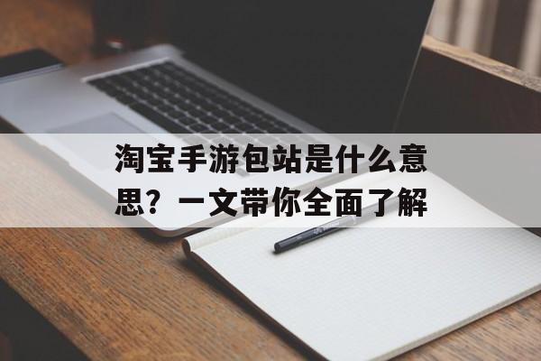 淘宝手游包站是什么意思？一文带你全面了解