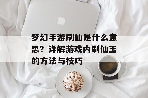 梦幻手游刷仙是什么意思？详解游戏内刷仙玉的方法与技巧