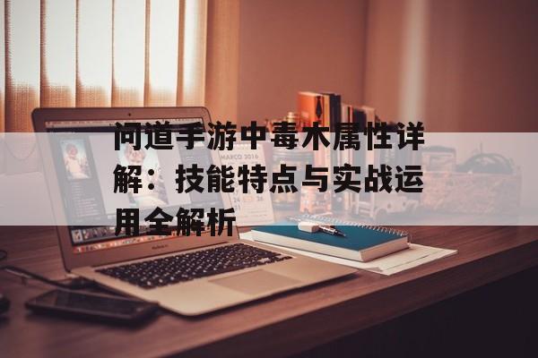 问道手游中毒木属性详解：技能特点与实战运用全解析