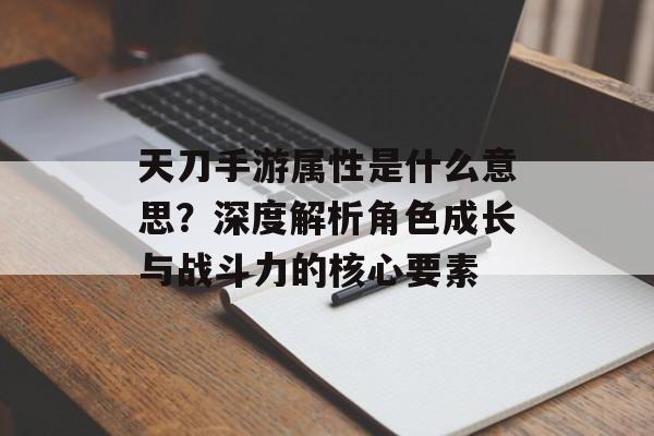 天刀手游属性是什么意思？深度解析角色成长与战斗力的核心要素