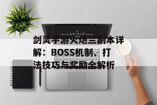剑灵手游火炮兰副本详解：BOSS机制、打法技巧与奖励全解析