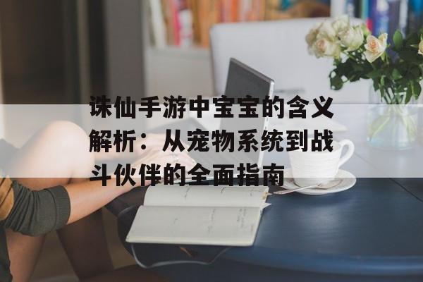 诛仙手游中宝宝的含义解析:从宠物系统到战斗伙伴的全面指南 诛仙手游中宝宝的含义解析:从宠物系统到战斗伙伴的全面指南