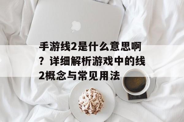 手游线2是什么意思啊？详细解析游戏中的线2概念与常见用法