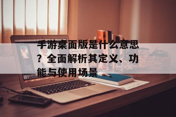 手游桌面版是什么意思？全面解析其定义、功能与使用场景
