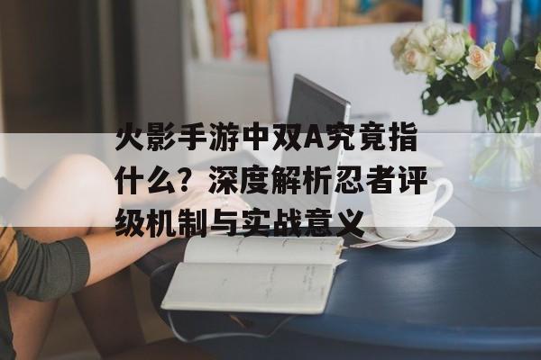 火影手游中双A究竟指什么？深度解析忍者评级机制与实战意义