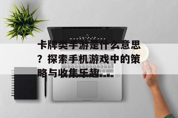 卡牌类手游是什么意思？探索手机游戏中的策略与收集乐趣