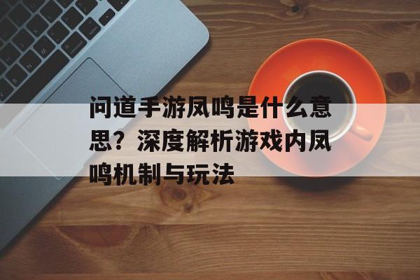 问道手游凤鸣是什么意思？深度解析游戏内凤鸣机制与玩法