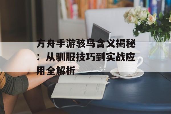 方舟手游骇鸟含义揭秘：从驯服技巧到实战应用全解析