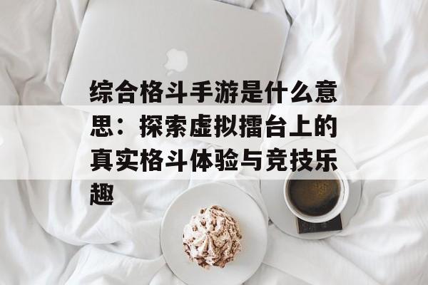 综合格斗手游是什么意思：探索虚拟擂台上的真实格斗体验与竞技乐趣