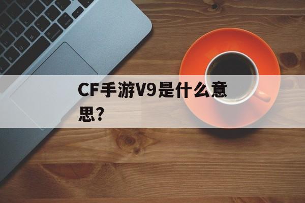 CF手游V9是什么意思？