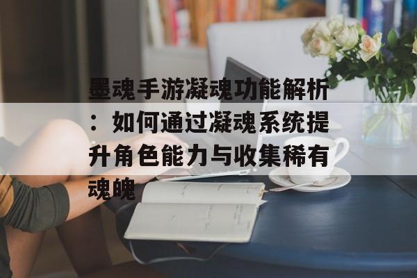 墨魂手游凝魂功能解析：如何通过凝魂系统提升角色能力与收集稀有魂魄