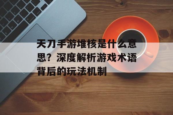 天刀手游堆核是什么意思？深度解析游戏术语背后的玩法机制