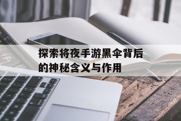 探索将夜手游黑伞背后的神秘含义与作用