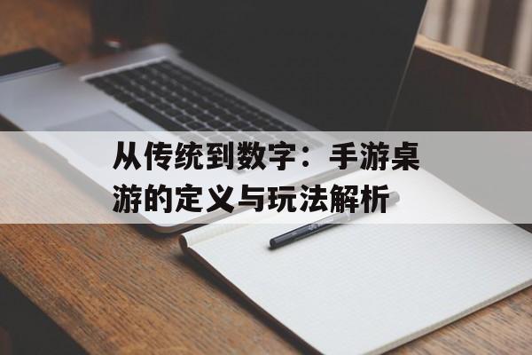 从传统到数字：手游桌游的定义与玩法解析