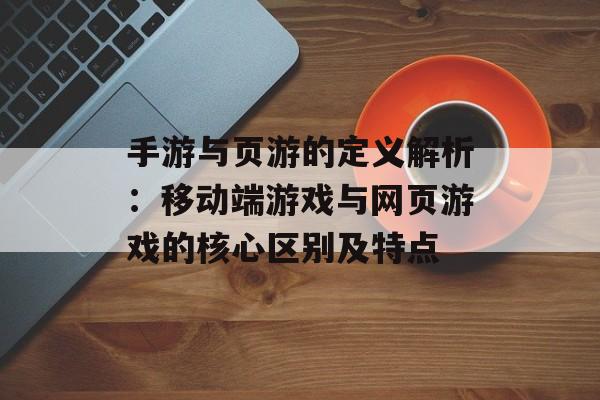 手游与页游的定义解析：移动端游戏与网页游戏的核心区别及特点
